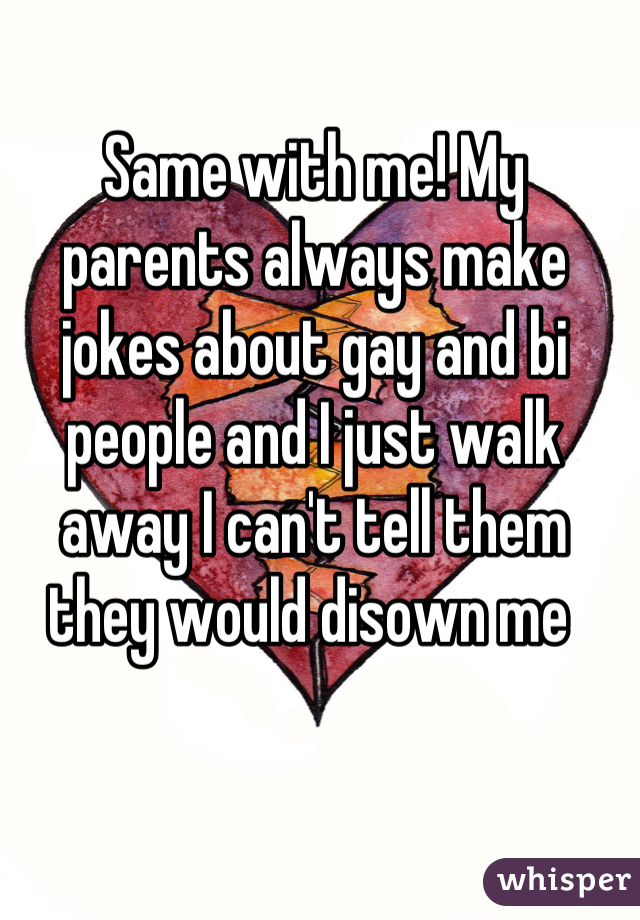 Same with me! My parents always make jokes about gay and bi people and I just walk away I can't tell them they would disown me 