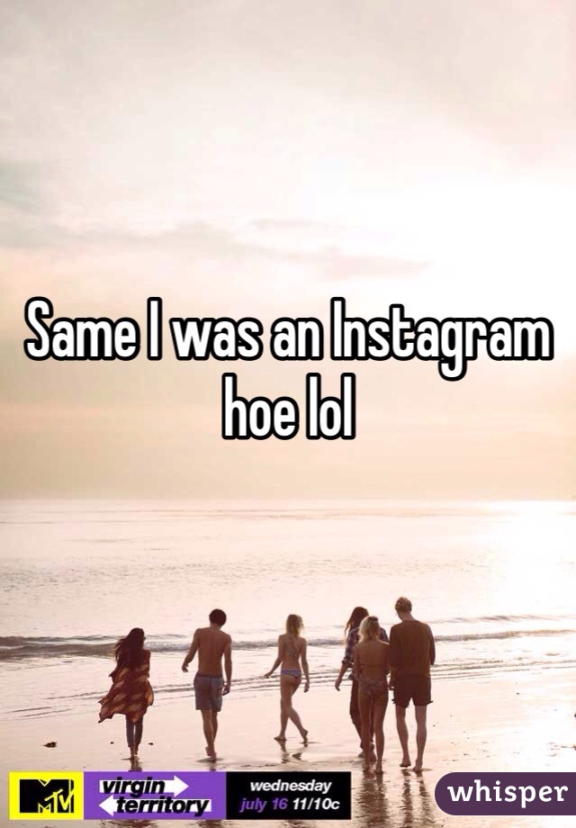 Same I was an Instagram hoe lol