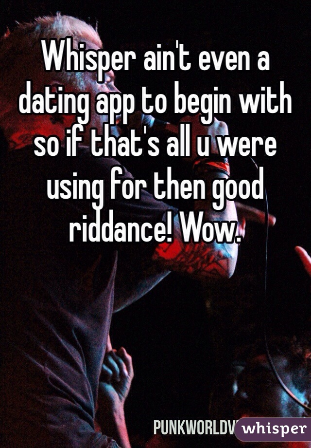Whisper ain't even a dating app to begin with so if that's all u were using for then good riddance! Wow.