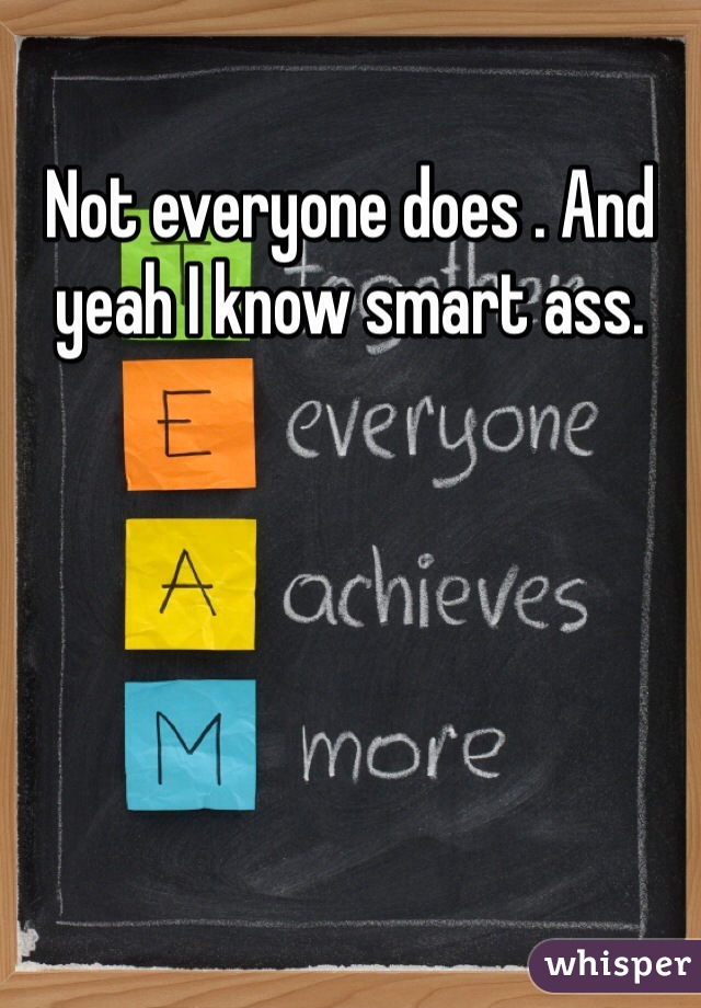 Not everyone does . And yeah I know smart ass.