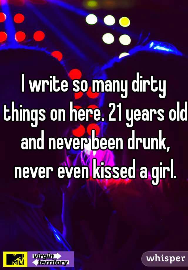 I write so many dirty things on here. 21 years old and never been drunk, never even kissed a girl.