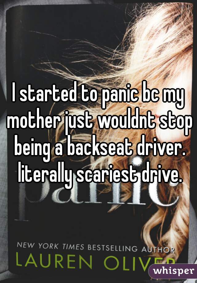 I started to panic bc my mother just wouldnt stop being a backseat driver. literally scariest drive.