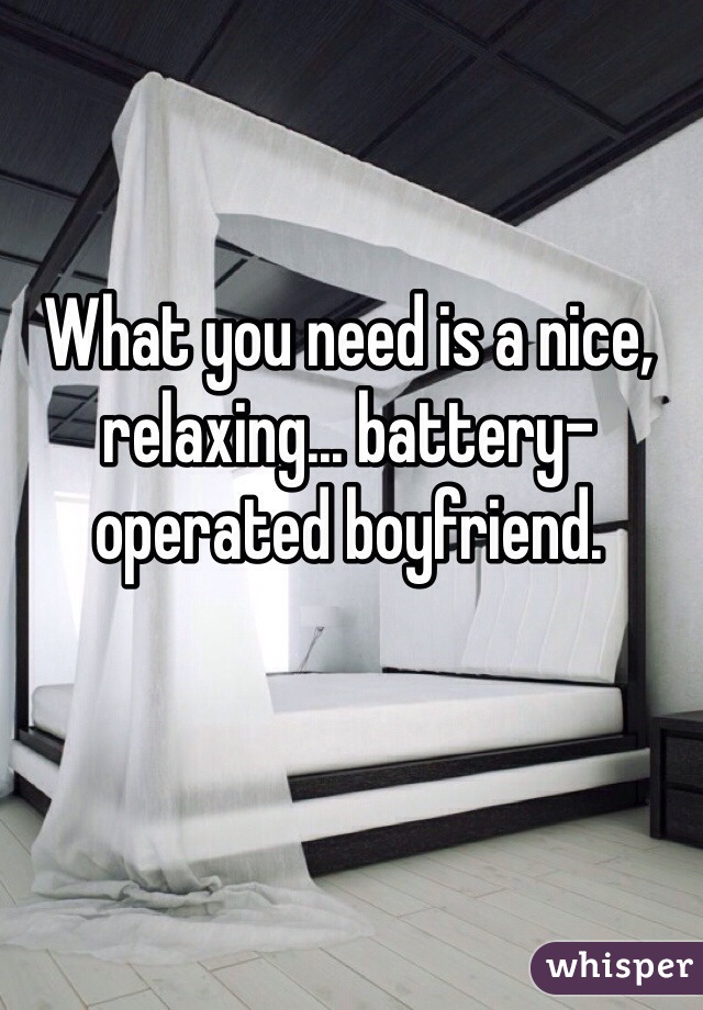 What you need is a nice, relaxing... battery-operated boyfriend.