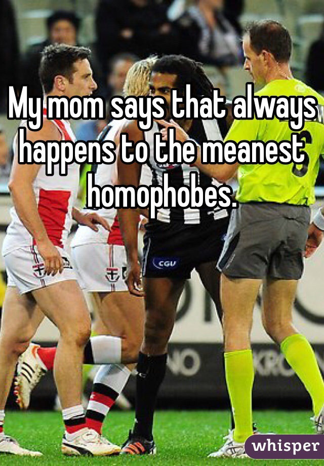 My mom says that always happens to the meanest homophobes. 