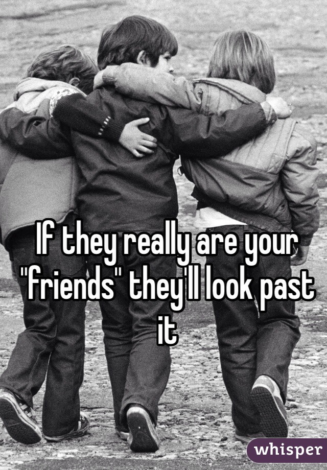 If they really are your "friends" they'll look past it