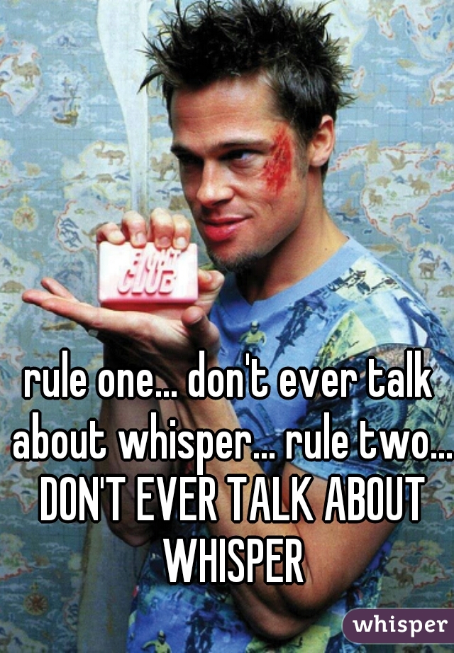rule one... don't ever talk about whisper... rule two... DON'T EVER TALK ABOUT WHISPER