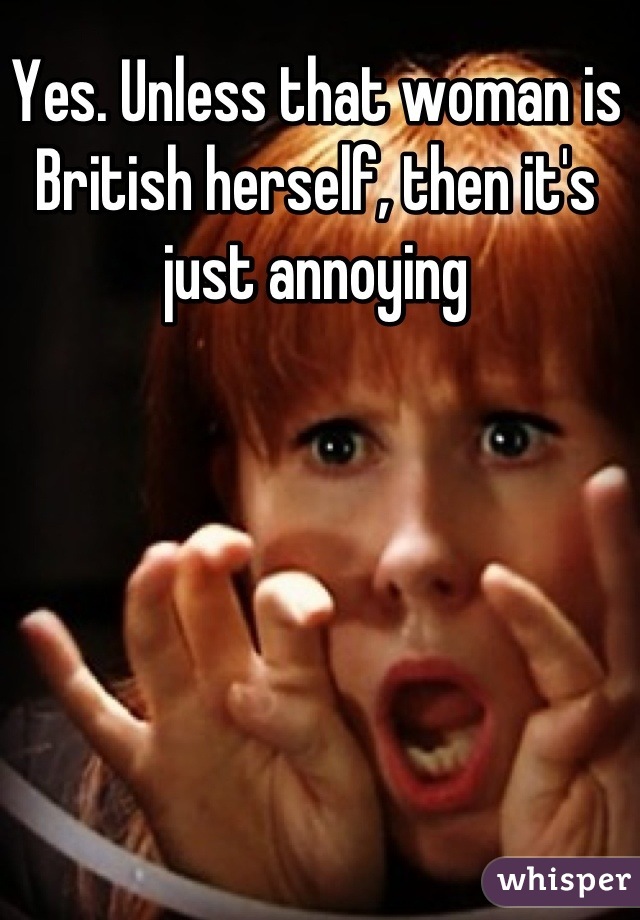 Yes. Unless that woman is British herself, then it's just annoying