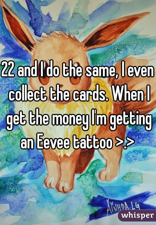 22 and I do the same, I even collect the cards. When I get the money I'm getting an Eevee tattoo >.> 