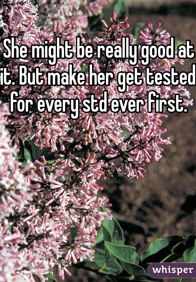 She might be really good at it. But make her get tested for every std ever first. 