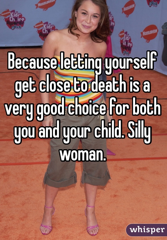 Because Ietting yourself get close to death is a very good choice for both you and your child. Silly woman. 