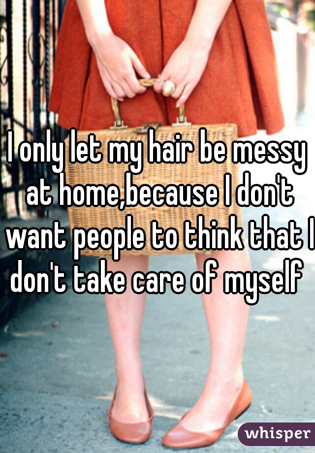 I only let my hair be messy at home,because I don't want people to think that I don't take care of myself 
