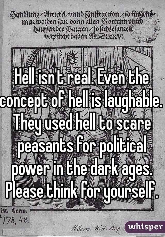 Hell isn't real. Even the concept of hell is laughable. They used hell to scare peasants for political power in the dark ages. 
Please think for yourself. 