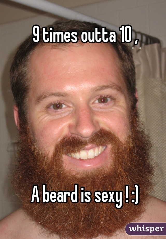 9 times outta 10 ,






A beard is sexy ! :) 