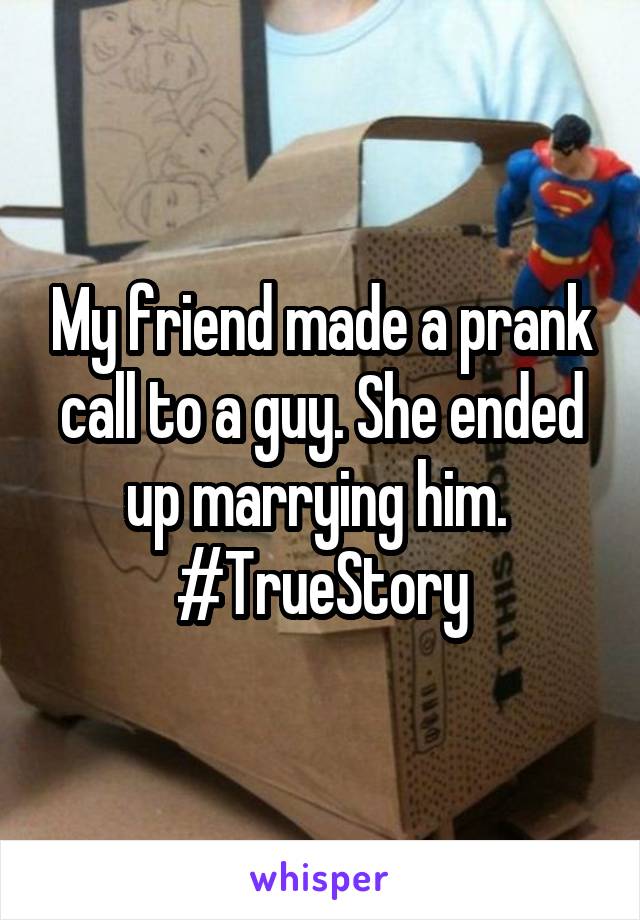 My friend made a prank call to a guy. She ended up marrying him. 
#TrueStory