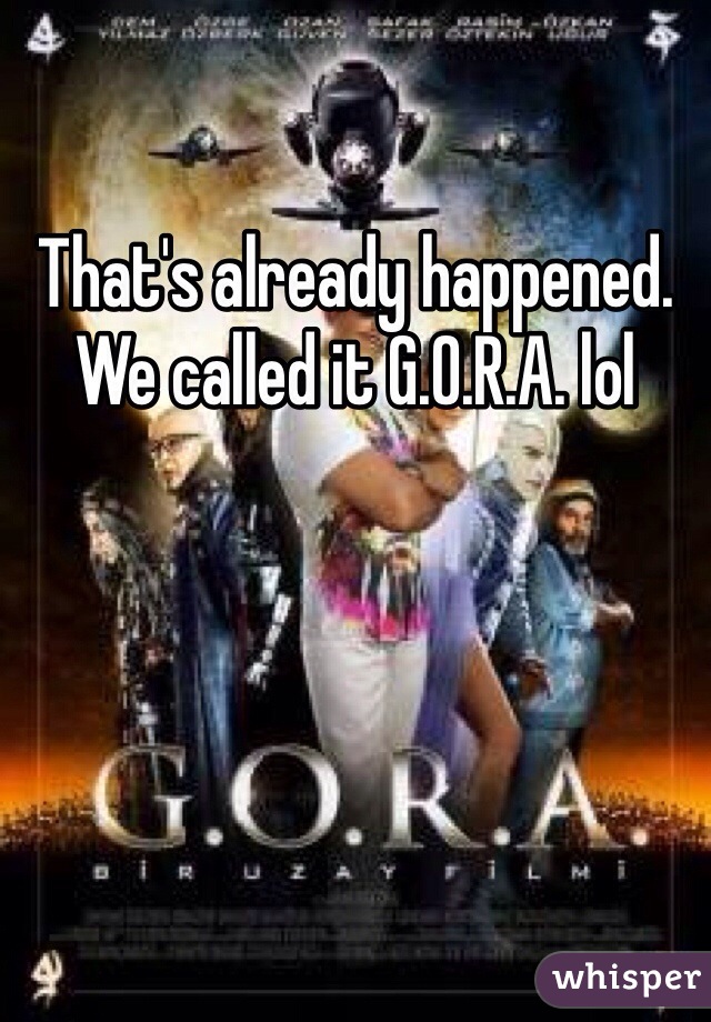 That's already happened. We called it G.O.R.A. lol