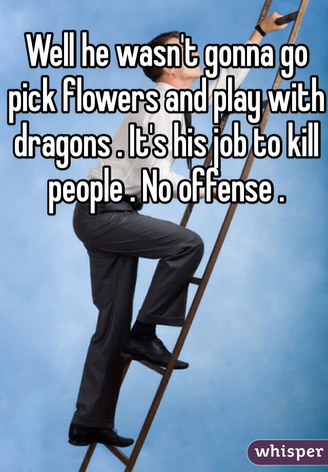 Well he wasn't gonna go pick flowers and play with dragons . It's his job to kill people . No offense .