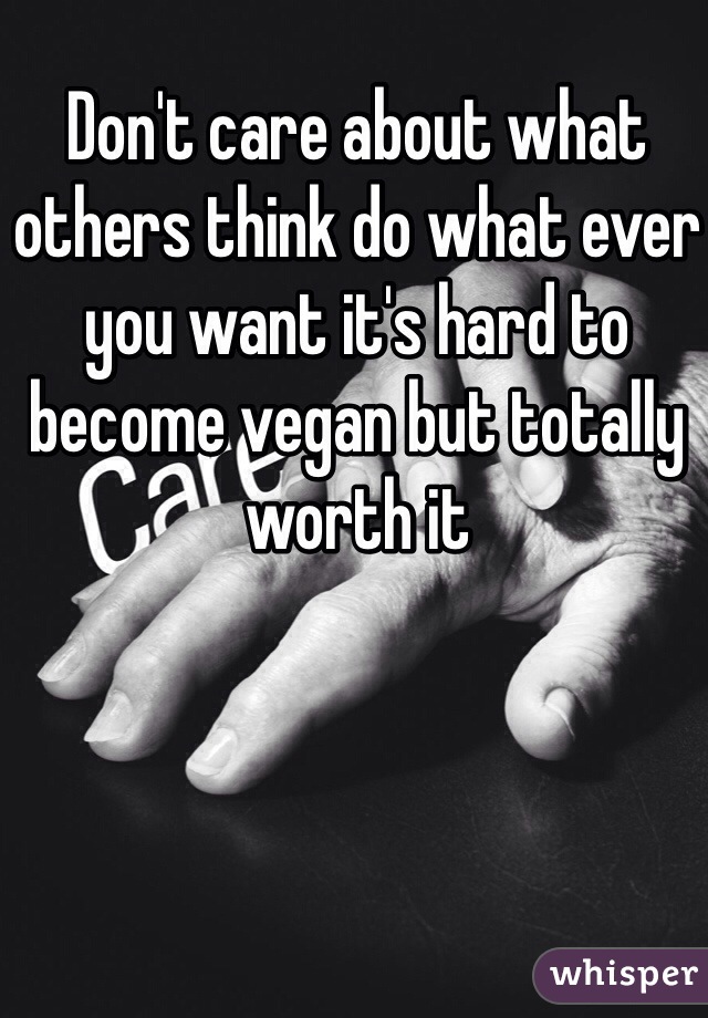 Don't care about what others think do what ever you want it's hard to become vegan but totally worth it 