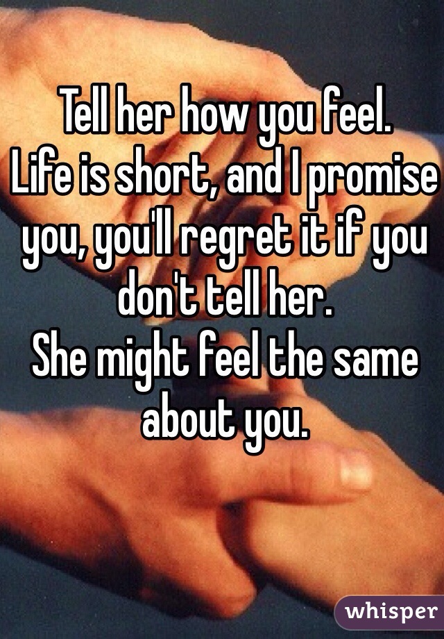 Tell her how you feel. 
Life is short, and I promise you, you'll regret it if you don't tell her. 
She might feel the same about you. 