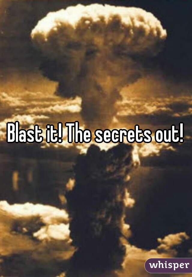 Blast it! The secrets out!