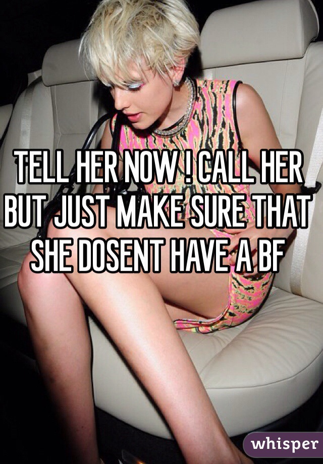 TELL HER NOW ! CALL HER BUT JUST MAKE SURE THAT SHE DOSENT HAVE A BF