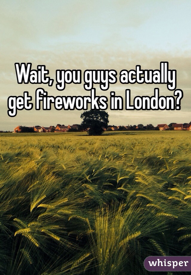 Wait, you guys actually get fireworks in London?