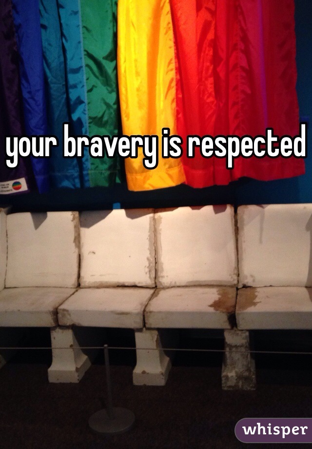 your bravery is respected