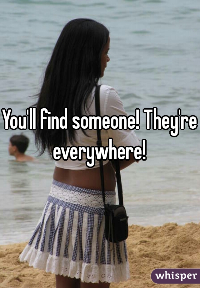 You'll find someone! They're everywhere! 