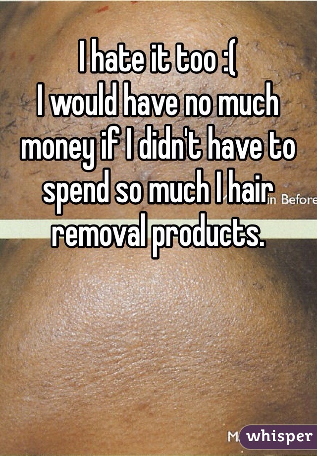 I hate it too :( 
I would have no much money if I didn't have to spend so much I hair removal products. 