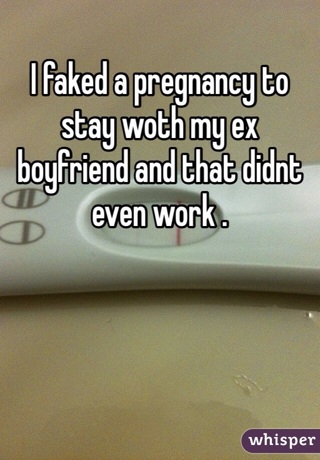 I faked a pregnancy to stay woth my ex boyfriend and that didnt even work .