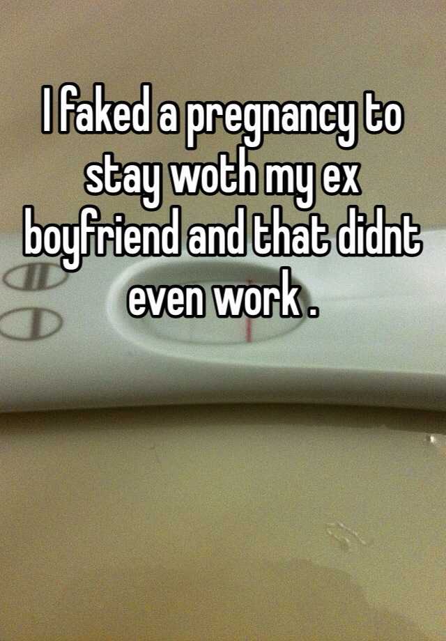 I faked a pregnancy to stay woth my ex boyfriend and that didnt even work .