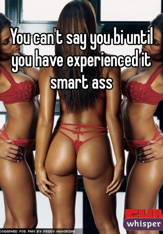 You can't say you bi until you have experienced it smart ass