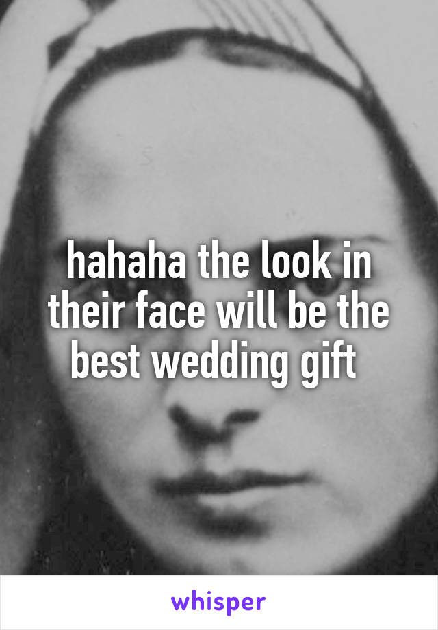 hahaha the look in their face will be the best wedding gift 