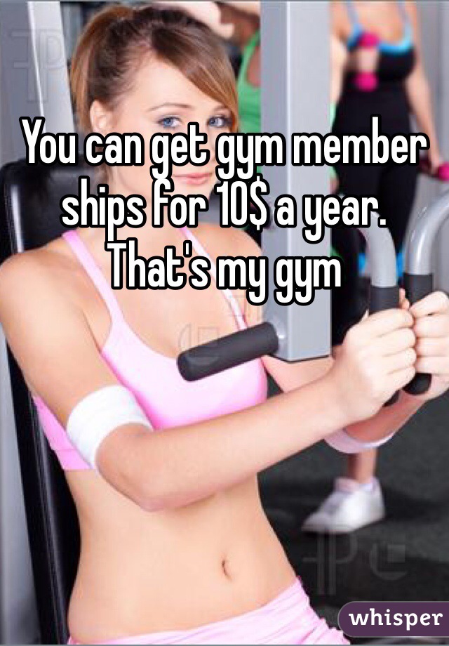 You can get gym member ships for 10$ a year. That's my gym