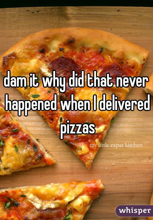 dam it why did that never happened when I delivered pizzas