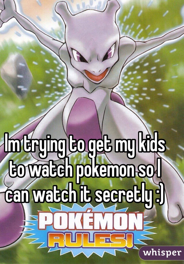 Im trying to get my kids to watch pokemon so I can watch it secretly :)