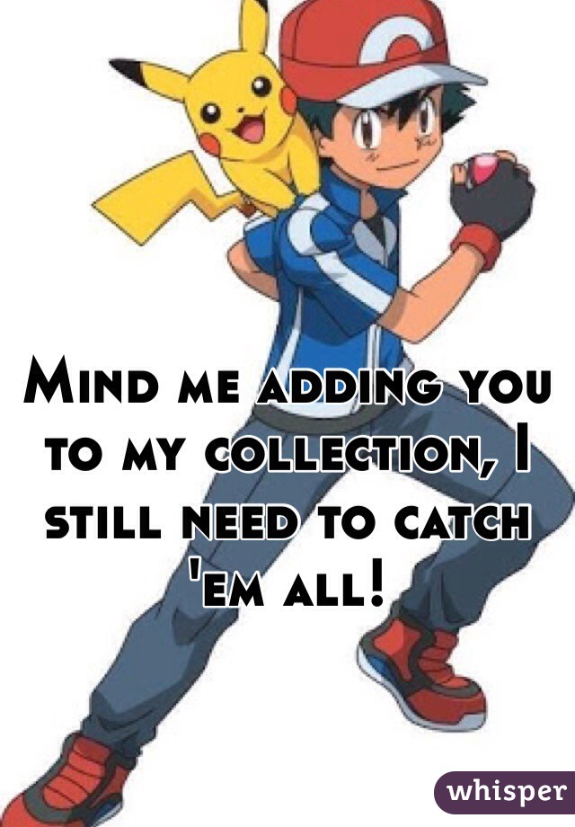 Mind me adding you to my collection, I still need to catch 'em all!