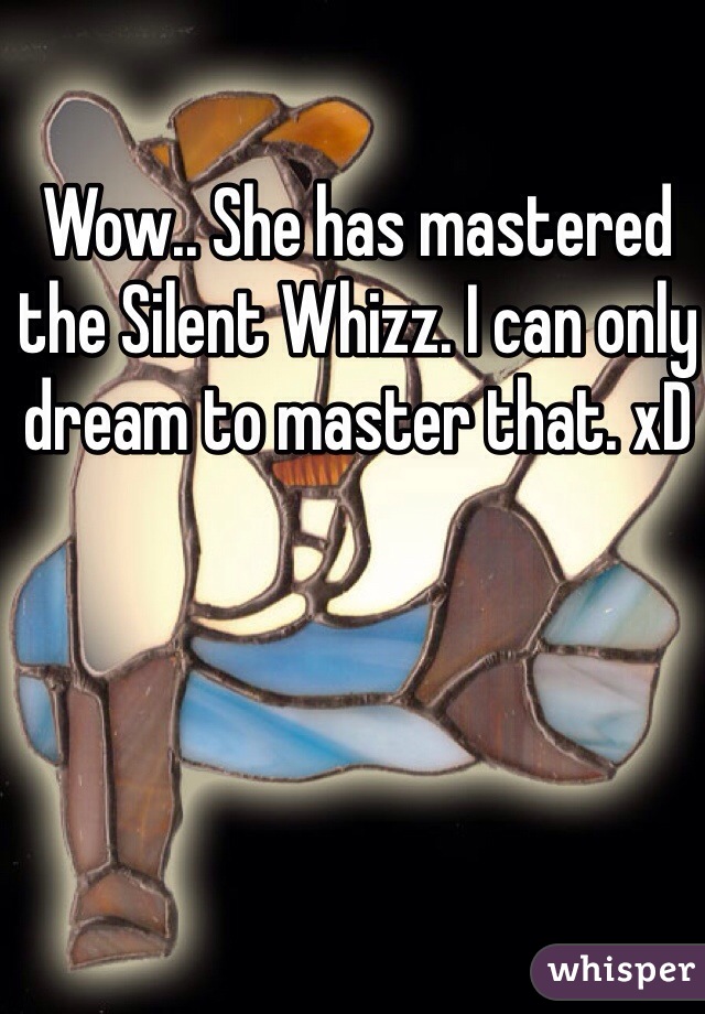 Wow.. She has mastered the Silent Whizz. I can only dream to master that. xD