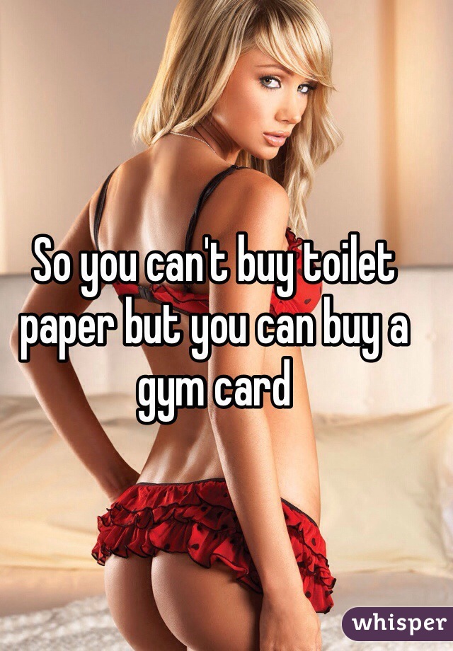 So you can't buy toilet paper but you can buy a gym card
