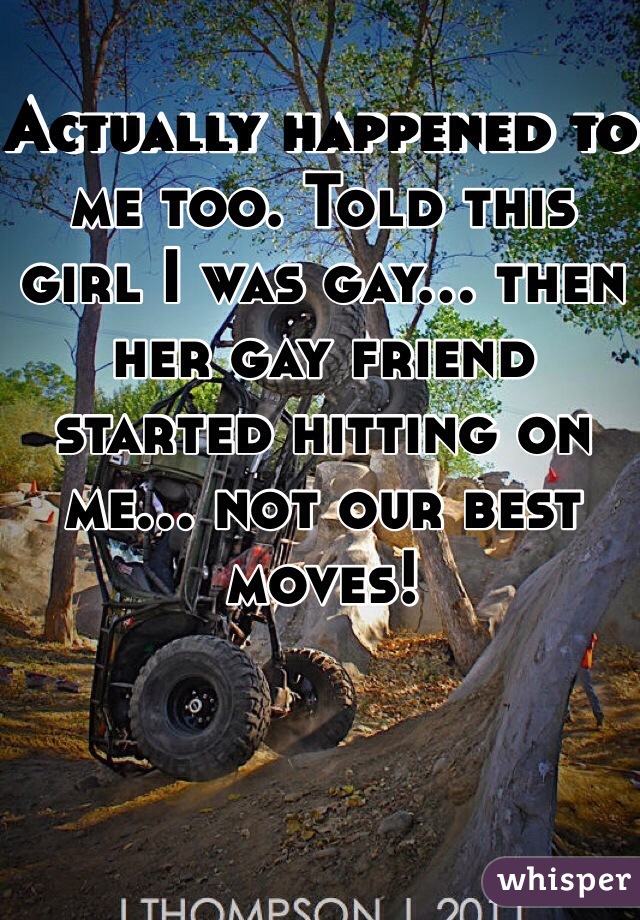 Actually happened to me too. Told this girl I was gay… then her gay friend started hitting on me… not our best moves!