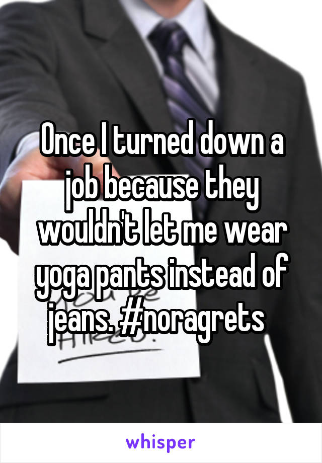 Once I turned down a job because they wouldn't let me wear yoga pants instead of jeans. #noragrets  