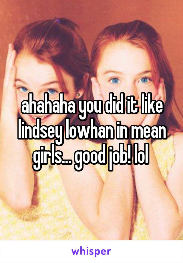 ahahaha you did it like lindsey lowhan in mean girls... good job! lol 