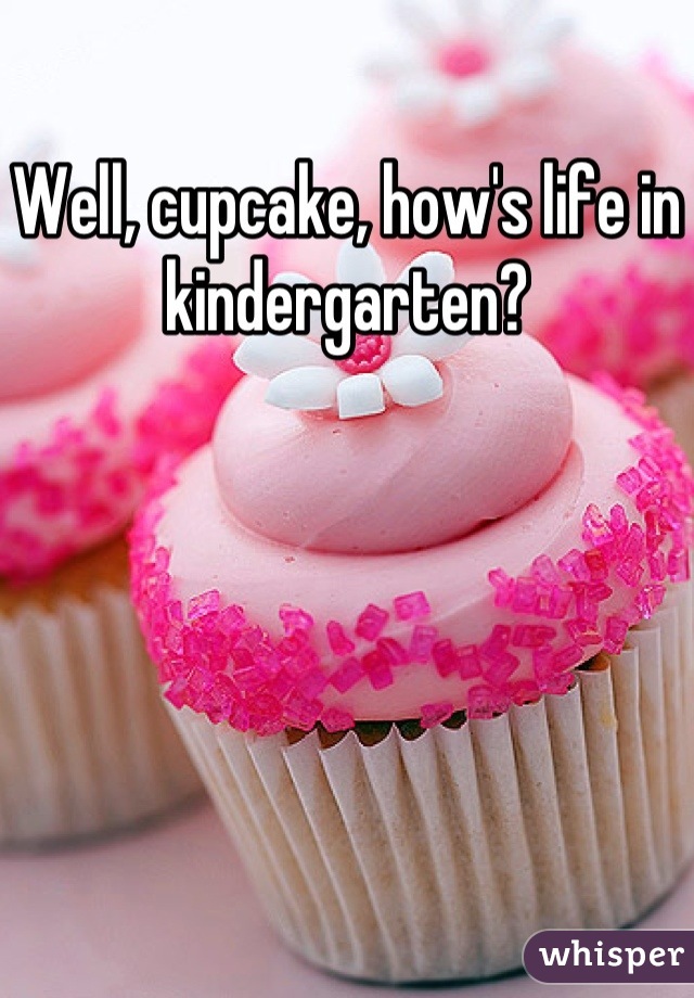 Well, cupcake, how's life in kindergarten?
