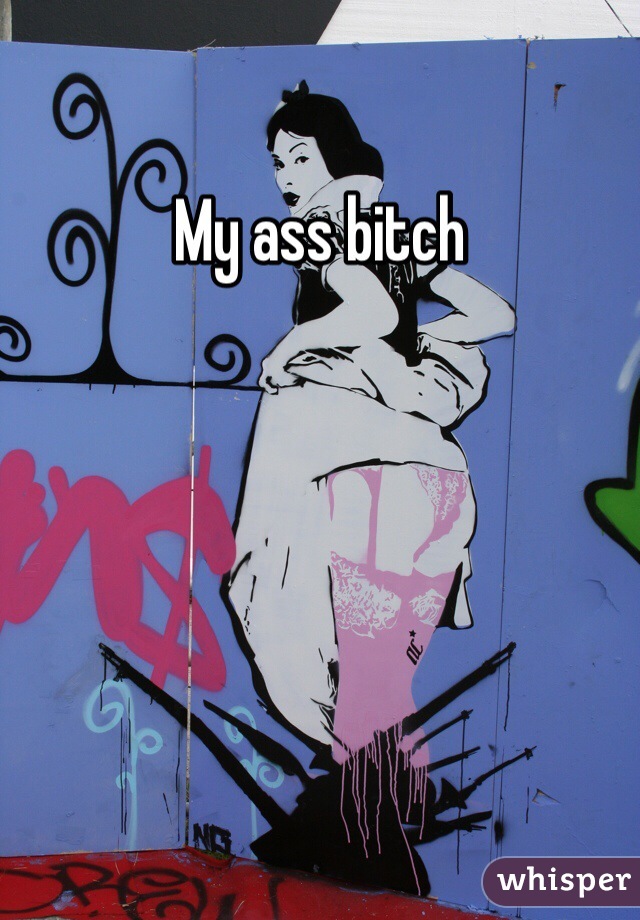 My ass bitch
