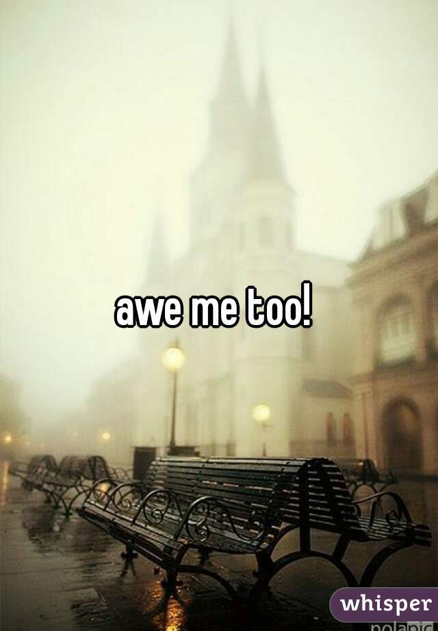 awe me too! 