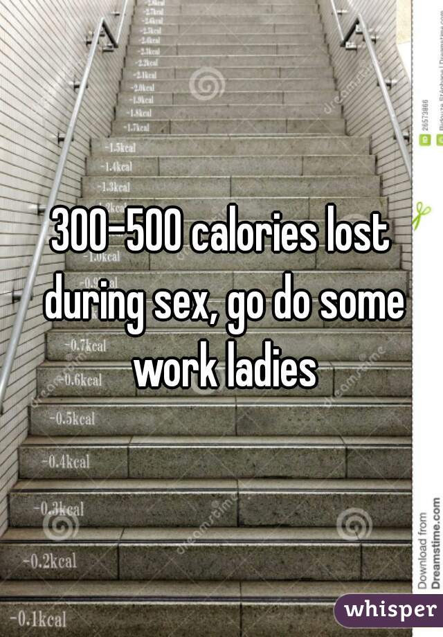 300-500 calories lost during sex, go do some work ladies