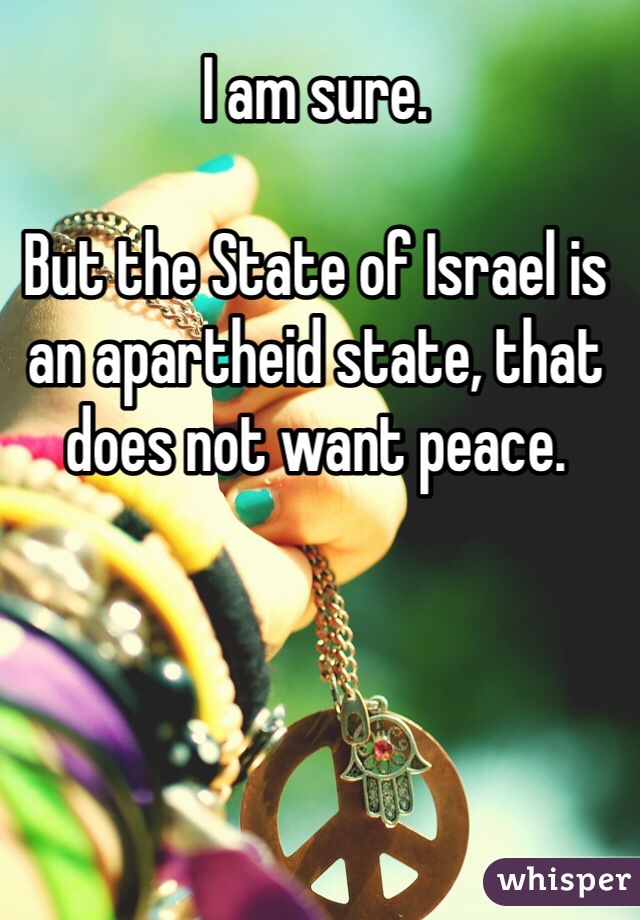I am sure.

But the State of Israel is an apartheid state, that does not want peace.