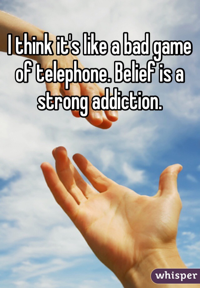 I think it's like a bad game of telephone. Belief is a strong addiction. 
