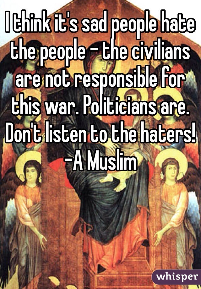 I think it's sad people hate the people - the civilians are not responsible for this war. Politicians are. Don't listen to the haters!
-A Muslim
