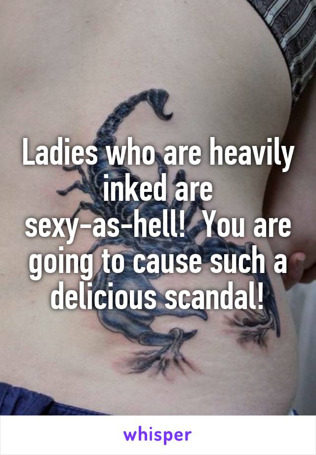 Ladies who are heavily inked are sexy-as-hell!  You are going to cause such a delicious scandal!