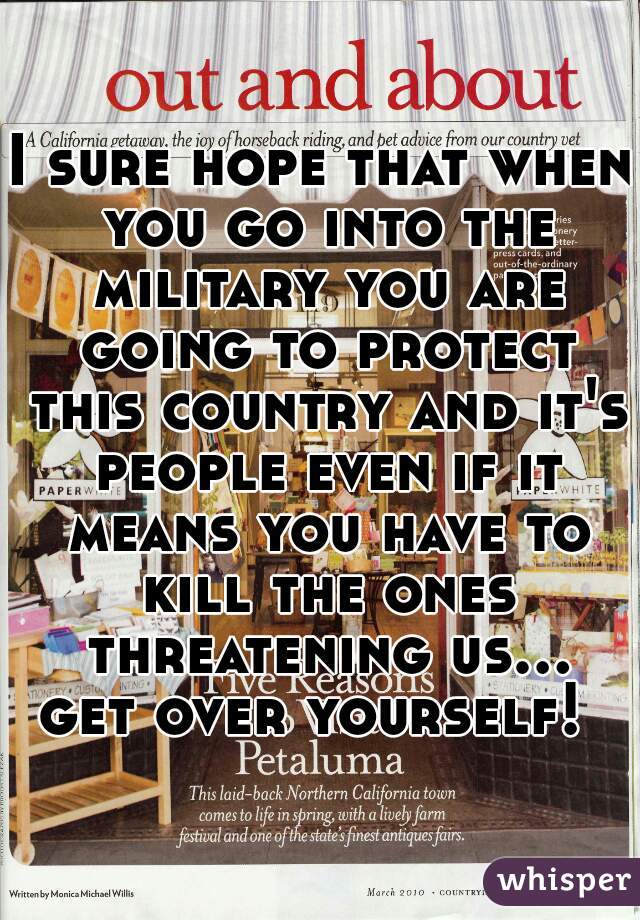 I sure hope that when you go into the military you are going to protect this country and it's people even if it means you have to kill the ones threatening us... get over yourself!  